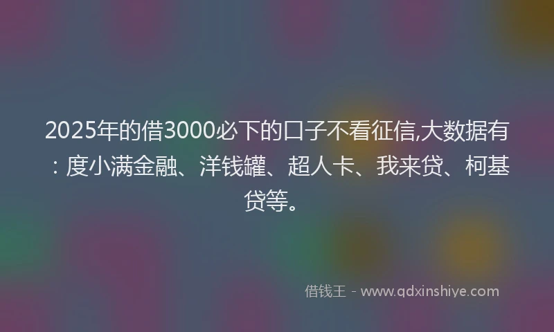 2025年的借3000必下的口子不看征信,大数据有：度小满金融、洋钱罐、超人卡、我来贷、柯基贷等。
