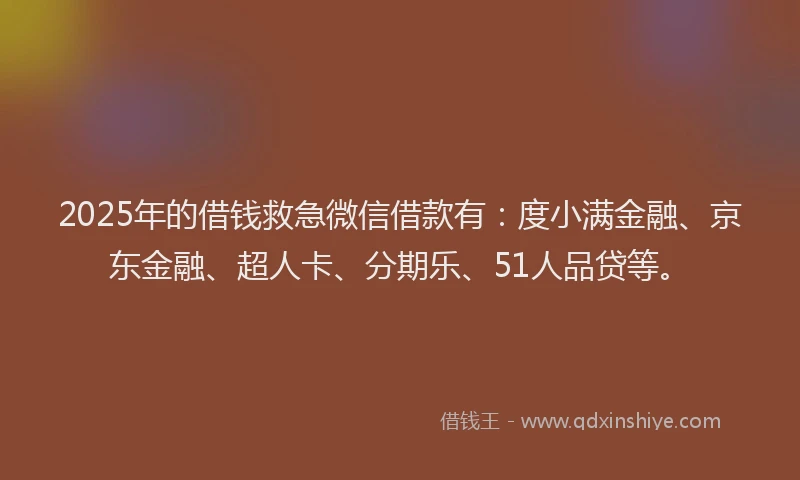 2025年的借钱救急微信借款有：度小满金融、京东金融、超人卡、分期乐、51人品贷等。