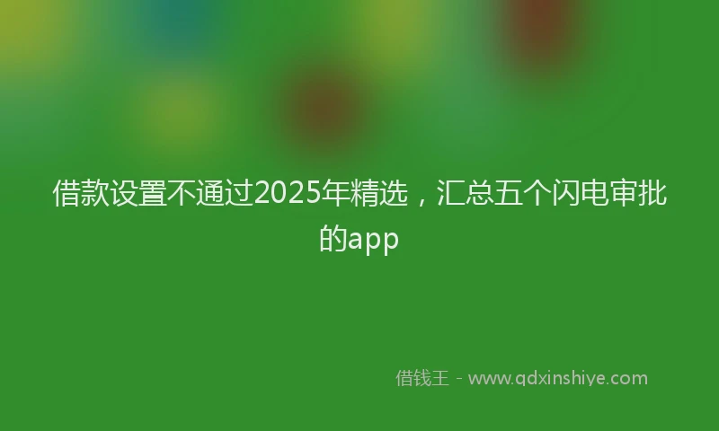借款设置不通过2025年精选，汇总五个闪电审批的app