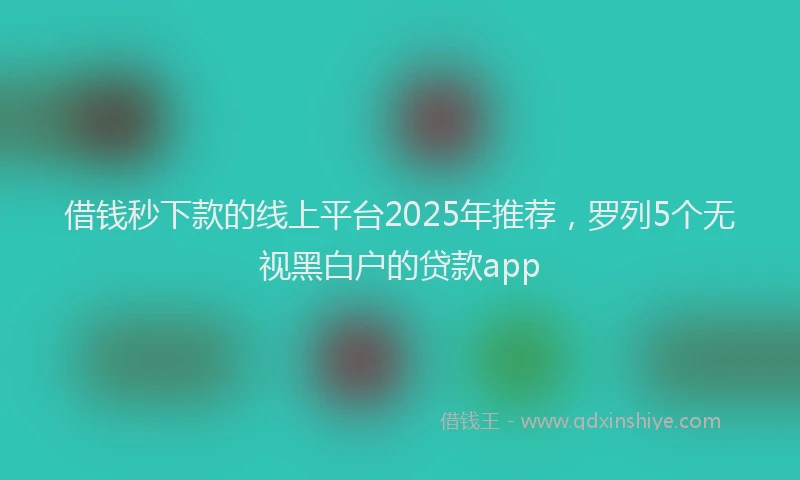 借钱秒下款的线上平台2025年推荐，罗列5个无视黑白户的贷款app