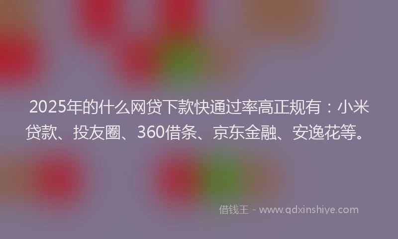 2025年的什么网贷下款快通过率高正规有：小米贷款、投友圈、360借条、京东金融、安逸花等。