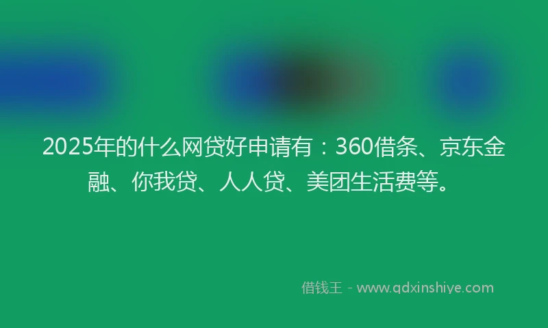 2025年的什么网贷好申请有：360借条、京东金融、你我贷、人人贷、美团生活费等。