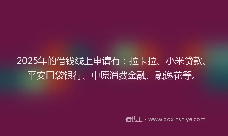 2025年的借钱线上申请有：拉卡拉、小米贷款、平安口袋银行、中原消费金融、融逸花等。