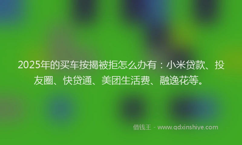 2025年的买车按揭被拒怎么办有：小米贷款、投友圈、快贷通、美团生活费、融逸花等。