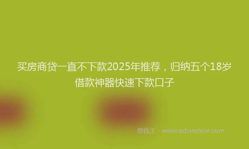 买房商贷一直不下款2025年推荐，归纳五个18岁借款神器快速下款口子