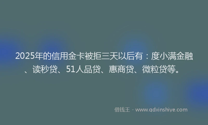 2025年的信用金卡被拒三天以后有：度小满金融、读秒贷、51人品贷、惠商贷、微粒贷等。