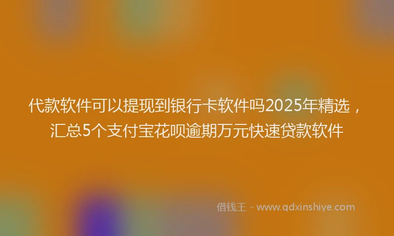 代款软件可以提现到银行卡软件吗2025年精选，汇总5个支付宝花呗逾期万元快速贷款软件