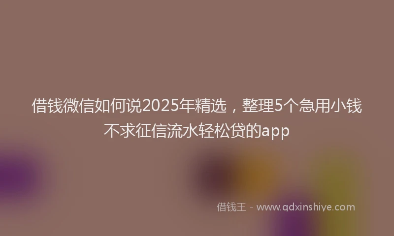 借钱微信如何说2025年精选，整理5个急用小钱不求征信流水轻松贷的app