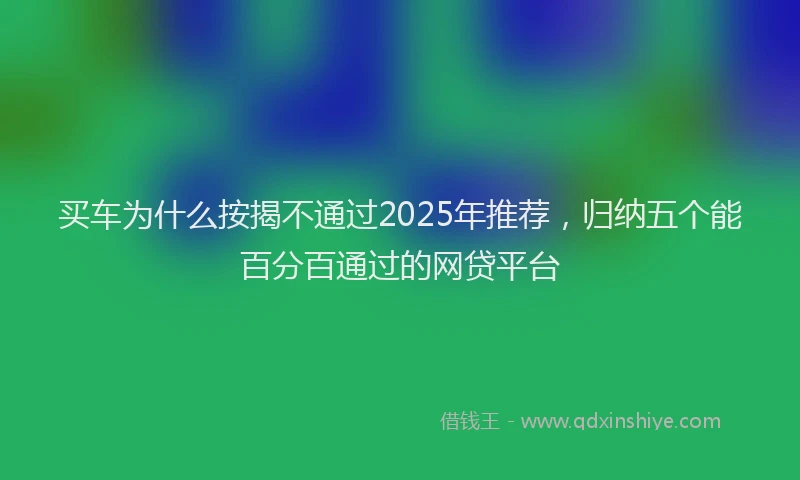 买车为什么按揭不通过2025年推荐，归纳五个能百分百通过的网贷平台