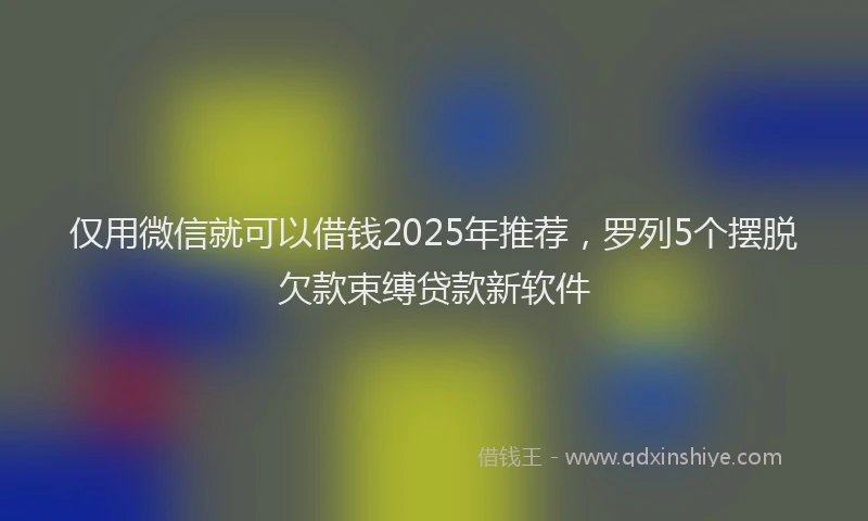 仅用微信就可以借钱2025年推荐，罗列5个摆脱欠款束缚贷款新软件