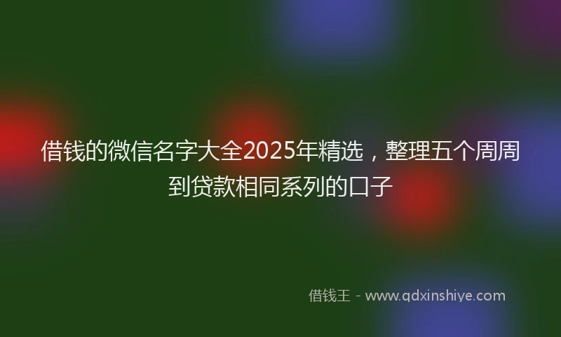 借钱的微信名字大全2025年精选，整理五个周周到贷款相同系列的口子