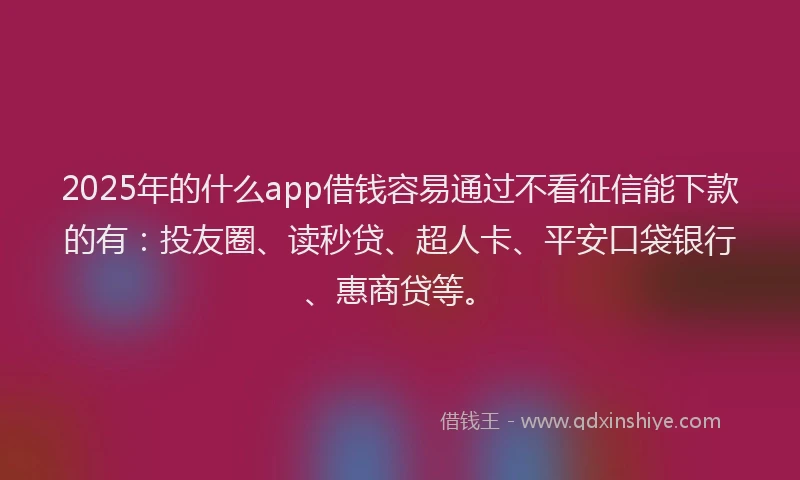 2025年的什么app借钱容易通过不看征信能下款的有：投友圈、读秒贷、超人卡、平安口袋银行、惠商贷等。