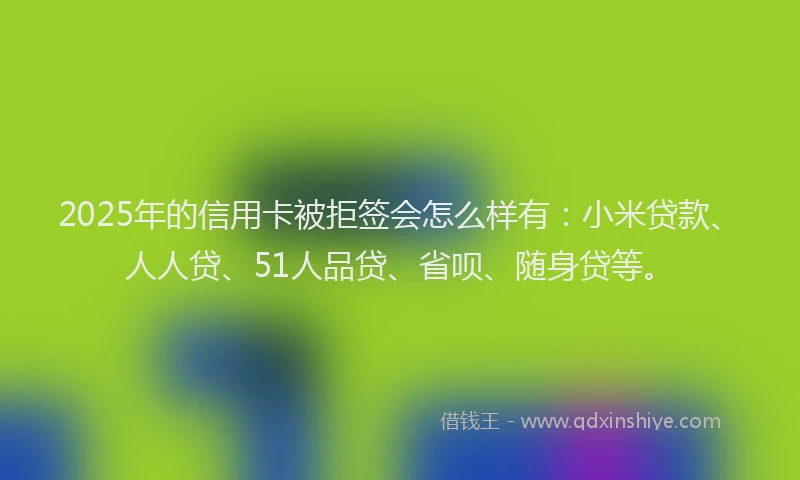 2025年的信用卡被拒签会怎么样有：小米贷款、人人贷、51人品贷、省呗、随身贷等。