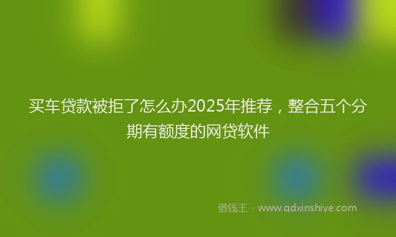 买车贷款被拒了怎么办2025年推荐，整合五个分期有额度的网贷软件