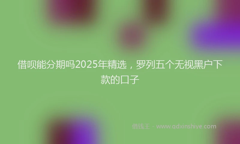 借呗能分期吗2025年精选，罗列五个无视黑户下款的口子