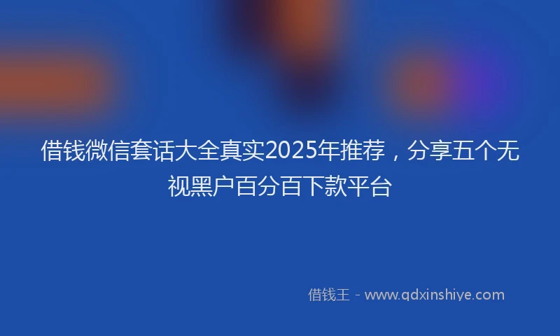 借钱微信套话大全真实2025年推荐，分享五个无视黑户百分百下款平台