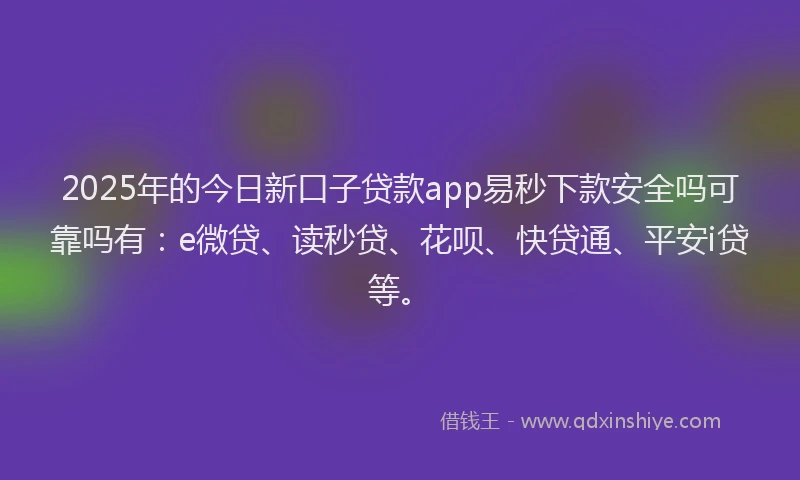 2025年的今日新口子贷款app易秒下款安全吗可靠吗有：e微贷、读秒贷、花呗、快贷通、平安i贷等。