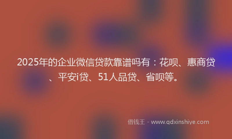 2025年的企业微信贷款靠谱吗有：花呗、惠商贷、平安i贷、51人品贷、省呗等。