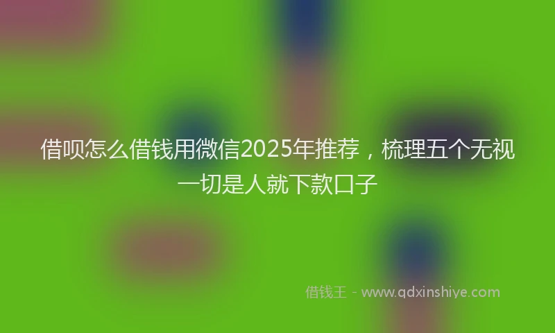借呗怎么借钱用微信2025年推荐，梳理五个无视一切是人就下款口子