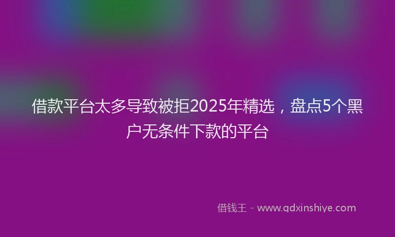 借款平台太多导致被拒2025年精选，盘点5个黑户无条件下款的平台