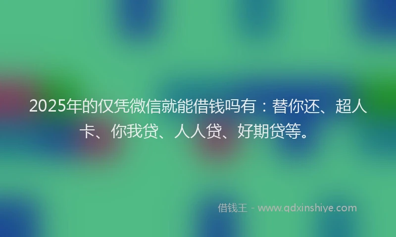 2025年的仅凭微信就能借钱吗有：替你还、超人卡、你我贷、人人贷、好期贷等。
