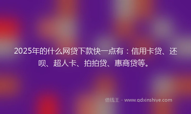 2025年的什么网贷下款快一点有：信用卡贷、还呗、超人卡、拍拍贷、惠商贷等。