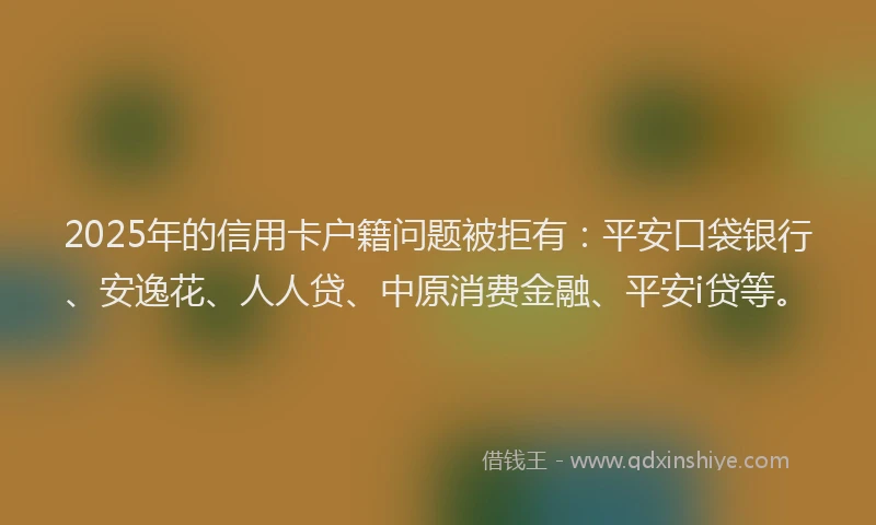 2025年的信用卡户籍问题被拒有：平安口袋银行、安逸花、人人贷、中原消费金融、平安i贷等。