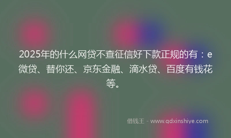2025年的什么网贷不查征信好下款正规的有：e微贷、替你还、京东金融、滴水贷、百度有钱花等。