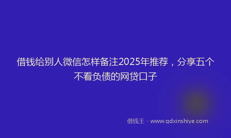 借钱给别人微信怎样备注2025年推荐，分享五个不看负债的网贷口子