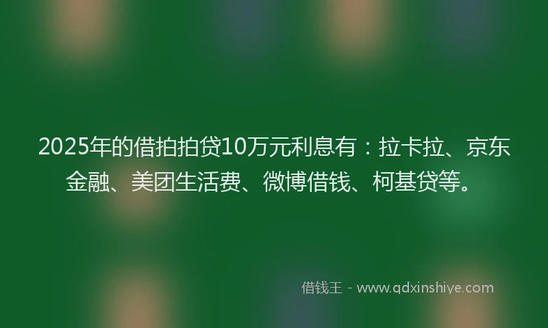 2025年的借拍拍贷10万元利息有：拉卡拉、京东金融、美团生活费、微博借钱、柯基贷等。