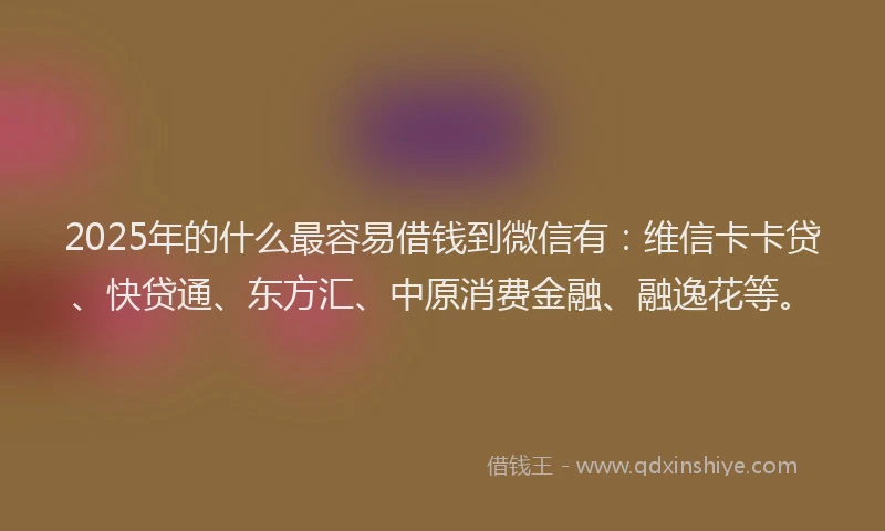 2025年的什么最容易借钱到微信有：维信卡卡贷、快贷通、东方汇、中原消费金融、融逸花等。