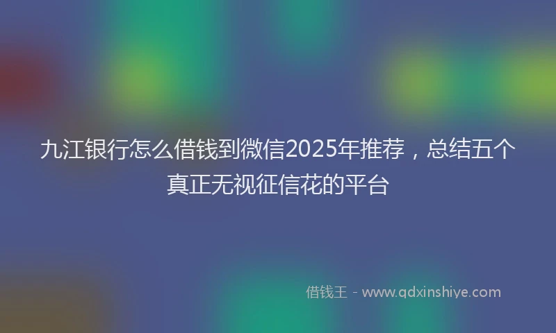 九江银行怎么借钱到微信2025年推荐，总结五个真正无视征信花的平台