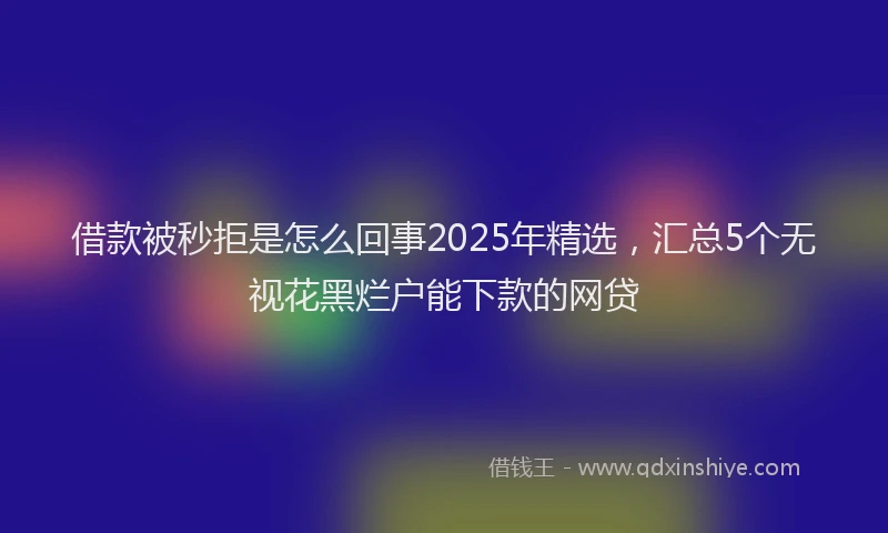 借款被秒拒是怎么回事2025年精选，汇总5个无视花黑烂户能下款的网贷