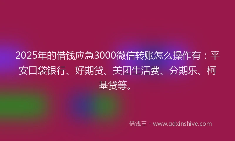 2025年的借钱应急3000微信转账怎么操作有：平安口袋银行、好期贷、美团生活费、分期乐、柯基贷等。