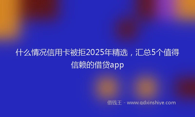 什么情况信用卡被拒2025年精选，汇总5个值得信赖的借贷app