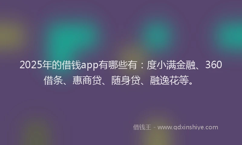 2025年的借钱app有哪些有：度小满金融、360借条、惠商贷、随身贷、融逸花等。