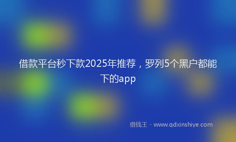 借款平台秒下款2025年推荐，罗列5个黑户都能下的app