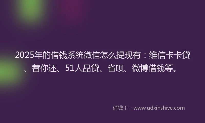 2025年的借钱系统微信怎么提现有：维信卡卡贷、替你还、51人品贷、省呗、微博借钱等。