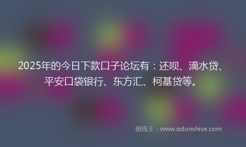 2025年的今日下款口子论坛有：还呗、滴水贷、平安口袋银行、东方汇、柯基贷等。