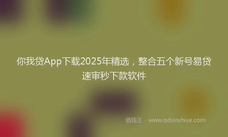 你我贷App下载2025年精选，整合五个新号易贷速审秒下款软件
