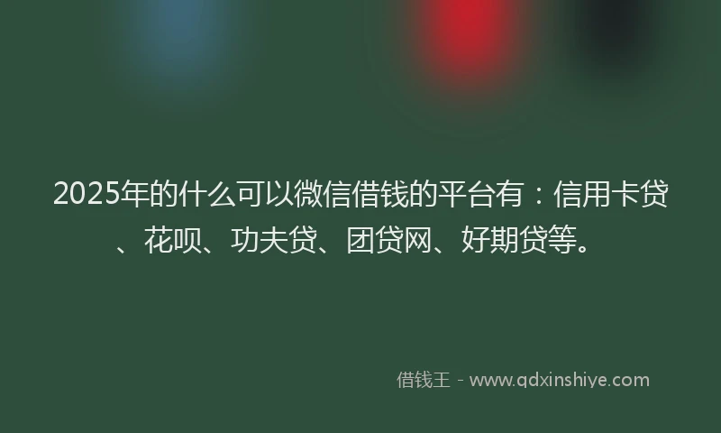 2025年的什么可以微信借钱的平台有：信用卡贷、花呗、功夫贷、团贷网、好期贷等。