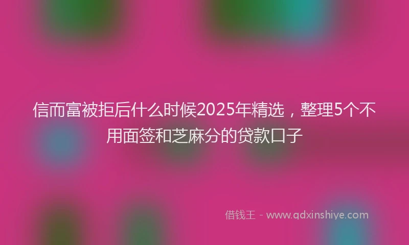信而富被拒后什么时候2025年精选，整理5个不用面签和芝麻分的贷款口子