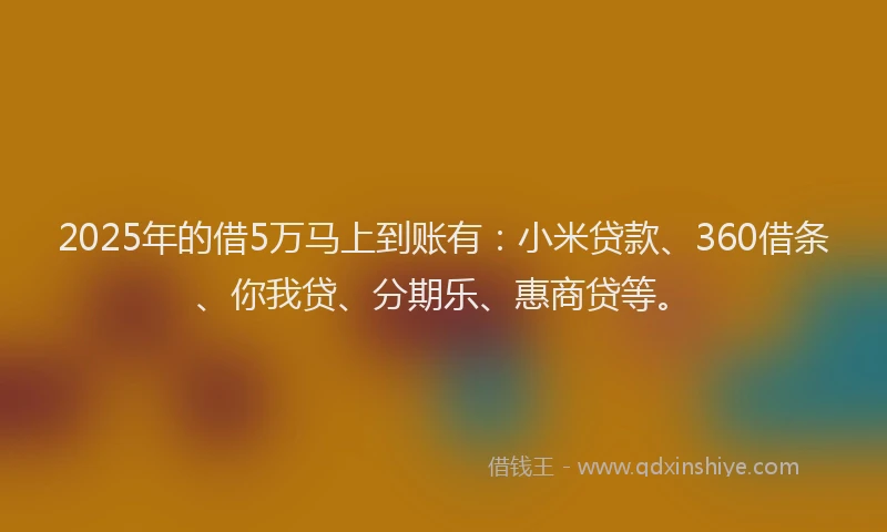 2025年的借5万马上到账有：小米贷款、360借条、你我贷、分期乐、惠商贷等。
