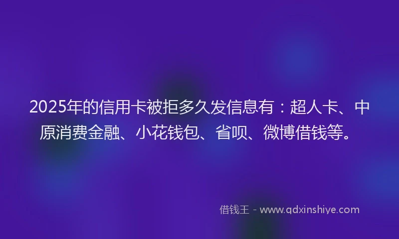 2025年的信用卡被拒多久发信息有：超人卡、中原消费金融、小花钱包、省呗、微博借钱等。