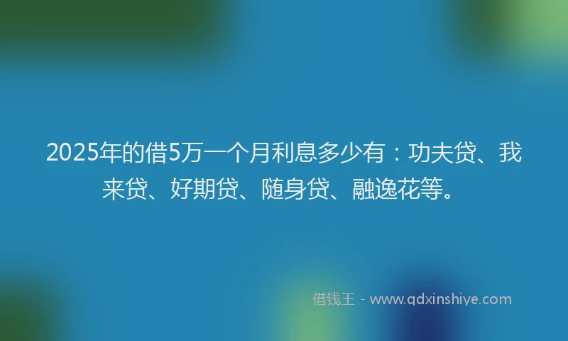 2025年的借5万一个月利息多少有：功夫贷、我来贷、好期贷、随身贷、融逸花等。