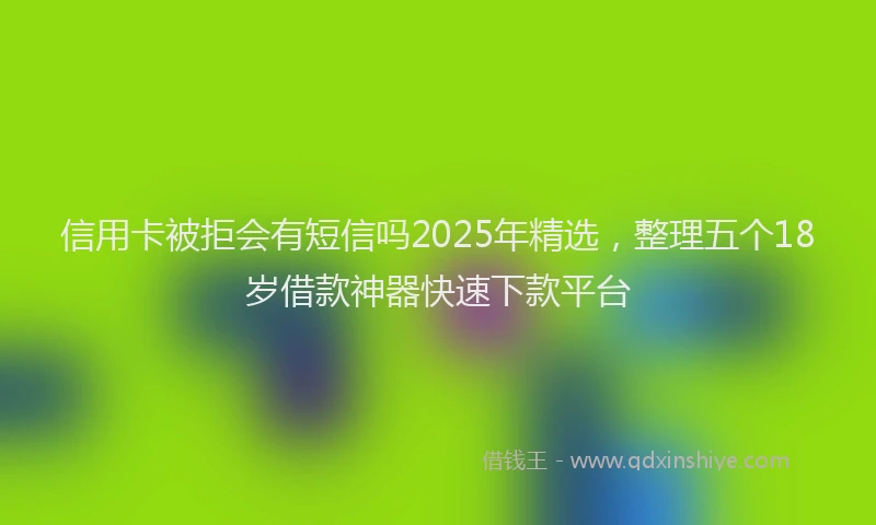 信用卡被拒会有短信吗2025年精选，整理五个18岁借款神器快速下款平台
