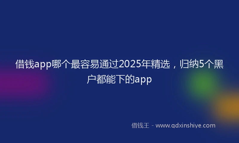 借钱app哪个最容易通过2025年精选，归纳5个黑户都能下的app