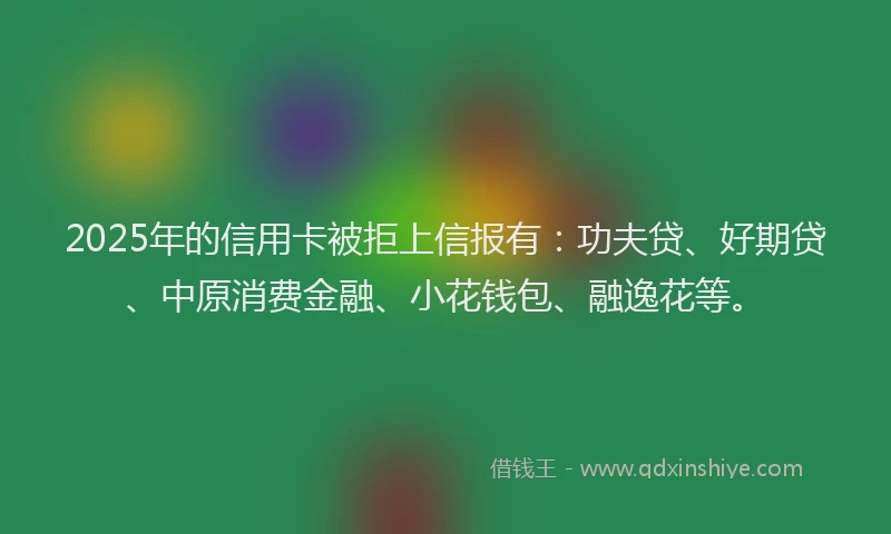 2025年的信用卡被拒上信报有：功夫贷、好期贷、中原消费金融、小花钱包、融逸花等。