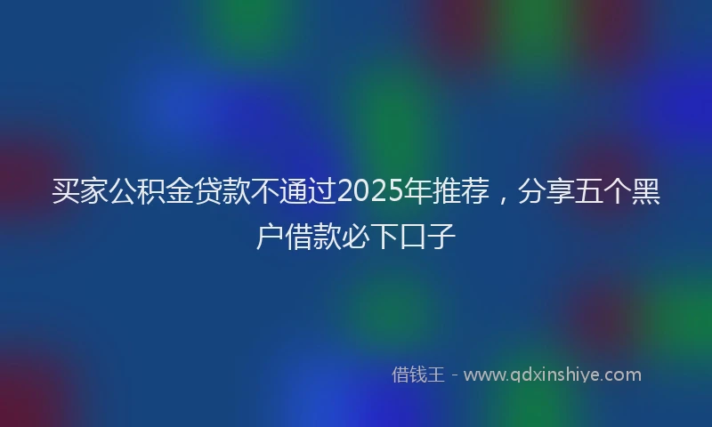买家公积金贷款不通过2025年推荐，分享五个黑户借款必下口子