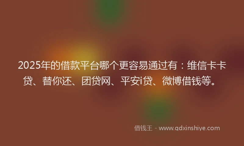 2025年的借款平台哪个更容易通过有：维信卡卡贷、替你还、团贷网、平安i贷、微博借钱等。